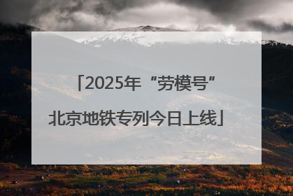 2025年“劳模号”北京地铁专列今日上线