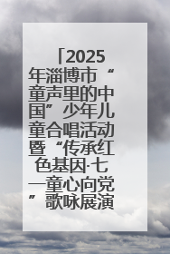 2025年淄博市“童声里的中国”少年儿童合唱活动暨“传承红色基因·七一童心向党”歌咏展演举行