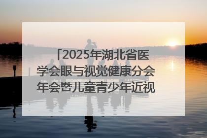 2025年湖北省医学会眼与视觉健康分会年会暨儿童青少年近视防控研讨会在荆召开