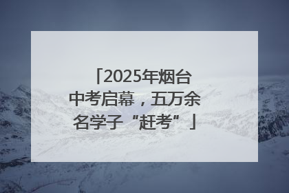 2025年烟台中考启幕，五万余名学子“赶考”