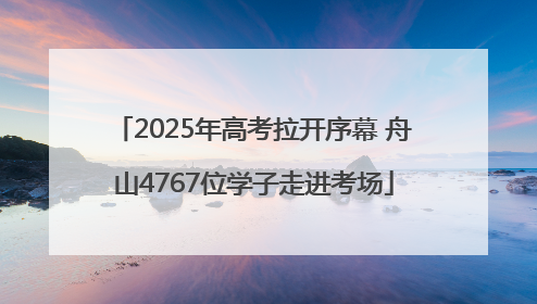 2025年高考拉开序幕 舟山4767位学子走进考场