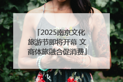 2025南京文化旅游节即将开幕 文商体旅融合促消费