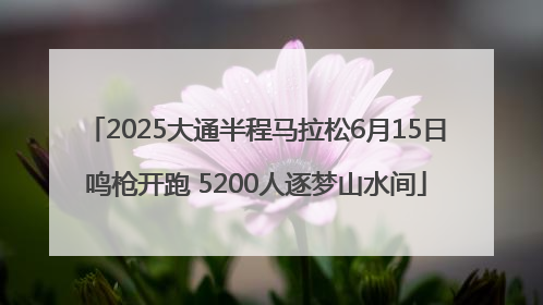 2025大通半程马拉松6月15日鸣枪开跑 5200人逐梦山水间