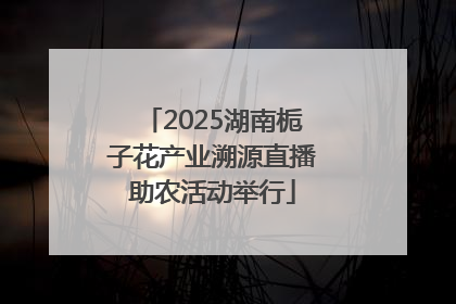 2025湖南栀子花产业溯源直播助农活动举行