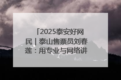 2025泰安好网民｜泰山售票员刘春莲：用专业与网络讲好泰山故事