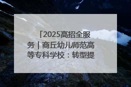 2025高招全服务｜商丘幼儿师范高等专科学校：转型提质谋发展 全力推进高水平综合性应用型高等专科学校建设