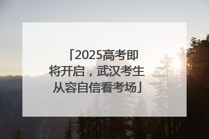 2025高考即将开启，武汉考生从容自信看考场