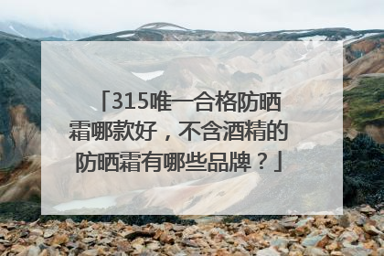 315唯一合格防晒霜哪款好，不含酒精的防晒霜有哪些品牌？