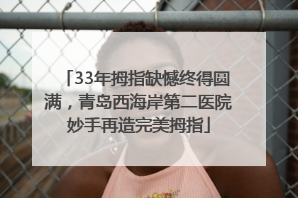 33年拇指缺憾终得圆满，青岛西海岸第二医院妙手再造完美拇指