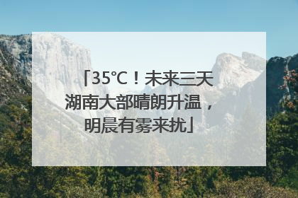 35℃！未来三天湖南大部晴朗升温，明晨有雾来扰