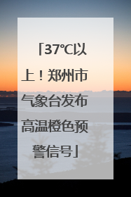 37℃以上！郑州市气象台发布高温橙色预警信号