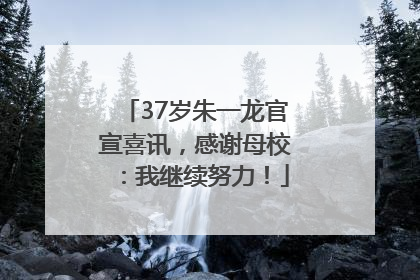37岁朱一龙官宣喜讯，感谢母校：我继续努力！