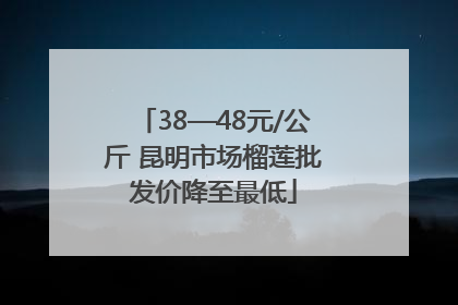 38—48元/公斤 昆明市场榴莲批发价降至最低