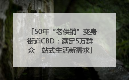 50年“老供销”变身街道CBD：满足5万群众一站式生活新需求