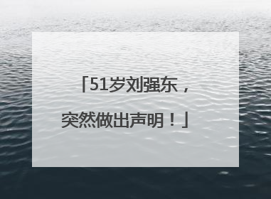 51岁刘强东，突然做出声明！
