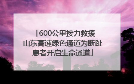 600公里接力救援 山东高速绿色通道为断趾患者开启生命通道