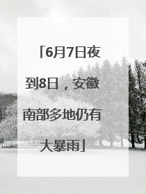 6月7日夜到8日，安徽南部多地仍有大暴雨