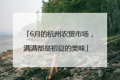 6月的杭州农贸市场，满满都是初夏的美味