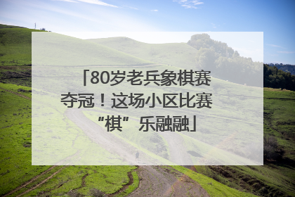 80岁老兵象棋赛夺冠！这场小区比赛“棋”乐融融