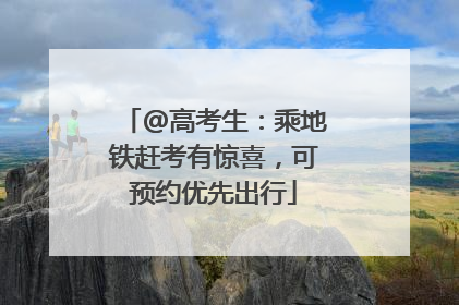 @高考生：乘地铁赶考有惊喜，可预约优先出行