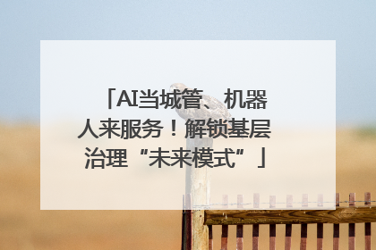 AI当城管、机器人来服务！解锁基层治理“未来模式”