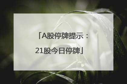 A股停牌提示：21股今日停牌