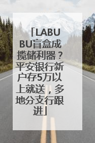 LABUBU盲盒成揽储利器？平安银行新户存5万以上就送，多地分支行跟进